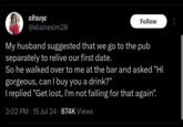 elaine @elainesim28 Follow My husband suggested that we go to the pub separately to relive our first date. So he walked over to me at the bar and asked "Hi gorgeous, can I buy you a drink?" I replied "Get lost, I'm not falling for that again". 2:02 PM 15 Jul 24 874K Views .