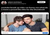 adam mcintyre @theadammcintyre Follow youtube break up vids r so funny cuz what do u mean u posed like this for the thumbnail YouTube Joey Graceffa 14:30 Watch > we broke up €
