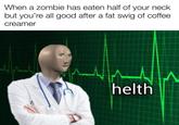Helth When a zombie has eaten half of your neck but you're all good after a fat swig of coffee. creamer helth