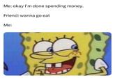 Me: okay I'm done spending money. Friend: wanna go eat Me: