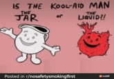 IS THE KOOL-AID MAN THE THE JAR or LIQUID?! Posted in r/nosafetysmokingfirst reddit