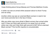 Sonya Massey vs. Thomas Matthew Crooks Qasim Rashid, Esq. @QasimRashid@mastodon.social I keep thinking about Sonya Massey and Thomas Matthew Crooks. A white cop saw an armed white assassin about to shoot Trump and ran away. Another white cop saw an unarmed Black woman in need in her own home and shot her in the face 3 times. Why are white cops more afraid of Black women than armed white men? If they can think split second to run away from an armed white man, why can't they think split second to NOT kill an unarmed Black woman? This horrific injustice is unsustainable. Jul 24, 2024, 04:19 PM. . Web 180 boosts 209 favorites