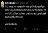 Jawn F. Kennedy @jawn_f_kennedy • 23h JP: So now you have this impossible choice right? You burn your finger maiden to burn the erdtree or you don't and you can't become elden lord. Now THAT'S real chaos. You have to go venture beneath Leyndell to seek audience with the Three Fingers. Elon: yeah, definitely 27 41 ili 1.6K