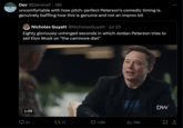 Dev @Dervine7 • 19h uncomfortable with how pitch-perfect Peterson's comedic timing is. genuinely baffling how this is genuine and not an improv bit Nicholas Guyatt @Nicholas Guyatt • Jul 23 Eighty gloriously unhinged seconds in which Jordan Peterson tries to sell Elon Musk on "the carnivore diet" 1:08 21 1777 209 1.5K -FARE 74K DW