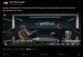 Chris Kavanagh @C_Kavanagh Jordan Peterson's interview technique actually makes me feel some sympathy for Elon. <YERTEKK 2114 Picture-in-Picture 12:29 PM Jul 23, 2024 38.1K Views 71 1729 0:06 / 1:59 x 432 ☐ 151 ↑