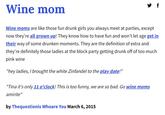 Wine mom ✔ f Wine moms are like those fun drunk girls you always meet at parties, except now they're all grown up! They know how to have fun and won't let age get in their way of some drunken moments. They are the definition of extra and they're definitely those ladies at the block party getting drunk off of too much pink wine "hey ladies, I brought the white Zinfandel to the play date!" "Tina it's only 11 o'clock! This is too funny, we are so bad. Go wine moms amirite" by Thequestionis Whoare You March 6, 2015