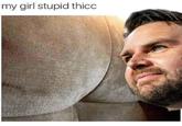 my girl stupid thicc