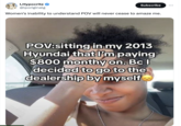 I,Hypocrite @lporiginalg Subscribe Women's inability to understand POV will never cease to amaze me. POV:sitting in my 2013 Hyundai that I'm paying $800 monthy on. Bc I decided to go to the dealership by myself