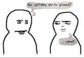 You ok? Why you so p-----? ...What