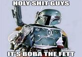 H-------- GUYS IT'S BOBA THE FETT
