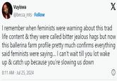 Vuyiswa @becca_mts Follow X I remember when feminists were warning about this trad life content & they were called bitter jealous hags but now this ballerina farm profile pretty much confirms everything said feminists were saying... I can't wait till you lot wake up & catch up because you're slowing us down 8:11 AM - Jul 25, 2024