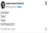 Jonathan Edward Durham @thisoneOverhere. Follow X DYKTMM? TMM? TMM! DYKTMMWLODL? 12:53 AM Dec 31, 2023
