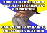 FLOODS THE ENTIRE EARTH BECAUSE HE IS GRIEVED BY HIS CREATION CAN'T SPARE ANY RAIN TO END FAMINES IN AFRICA