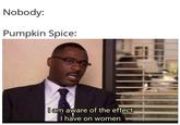 Nobody: Pumpkin Spice: I am aware of the effect I have on women
