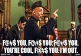 F@#$ YOU, F@#$ YOU, F@#$ YOU, YOU'RE COOL, F@#$ YOU. I'M OUT. imgflip.com Eyevine