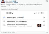 Elon Musk @elonmusk. Follow Wow, Google has a search ban on President Donald Trump! Election interference? 10:32 president donald Qpresident donald duck president donald regan Ronald Reagan - 40th U.S. President 12:34 AM Jul 29, 2024 7 7 X