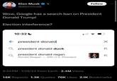 Elon Musk X @elonmusk Follow Wow, Google has a search ban on President Donald Trump! Election interference? 10:32 ← president donald Q president donald duck president donald regan Ronald Reagan 40th U.S. President × لا لا 9:34 PM 7/28/24 From Earth 2.4M Views 14K Reposts 1.3K Quotes 76K Likes 2.1K Bookmarks