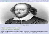 Anonymous 07/22/24(Mon)00:32:51 No.16877414 shakybakey.png 624 KB PNG >Spends life writing plays >"All the world's a stage" Why do humans always tend toward a universal explanation of everything centered around their discipline?