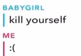 BABYGIRL kill yourself ME :(