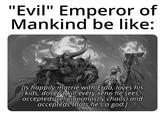 "Evil" Emperor of Mankind be like: [Is happily marrie with Erda, loves his kids, dosen't kill every xeno he sees, accepteds religion (mostly chaos) and accepteds thats he's a god.]