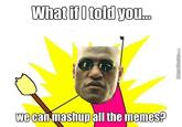 What if I told you.. we can mashup all the memes? MemeCenter.com