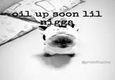 oil up soon lil n---- @promthazine