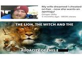 3:39 My wife dreamed I cheated on her...now she wants an apology! Ginger Billy 5 months ago 985K views THE LION, THE WITCH AND THE AUDACITY OF THIS E