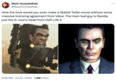 (Not) YoutubeKids @RealYouTubeKids How the f--- would you even make a Skibidi Toilet movie without some massive licensing agreement from Valve. The main bad guy is literally just the G-man's Head from Half-Life 2. ... • 5:56 PM ⚫ Jul 24, 2024 1.9M Views
