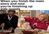 When you finish the main story and now you're finishing up side quests imgflip.com