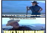I'M TIRED OF ALL THESE GEOGRAPHY MEMES! THE REST OF /R/LOTRMEMES: THAT'S TOO DAMN BAD!