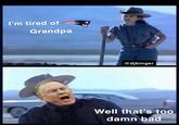 I'm tired of Grandpa @djbinger Well that's too damn bad