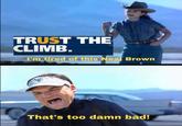 TRUST THE CLIMB. I'm tired of this Neal Brown That's too damn bad!
