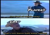 PLAYERS I'm tired of death saves DM That's too damn bad! Keep rolling!