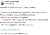 brett goldstein ✪ @thatguybg we live in the real life silicon valley comedy: - two young prodigal hacker/founders are at each others. throats building competing Al pin startups - both startups are named Friend - one spends 1.8M to buy the Friend domain and launches on international friendship day - – the other responds with a diss rap video x.com/kodjima33/stat... 11:20 PM ⚫ Jul 30, 2024 720.5K Views • •