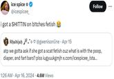 ice spice ✰ @icespicee_ i got a SHITTIN on b!tches fetish Khadijah @gwenisonline. Apr 15 Follow ... atp we gotta ask if she got a scat fetish cuz what is with the poop, diaper, and fart bars? plss iugyuukgmjh x.com/icespicee_/sta... . 1:26 AM Apr 16, 2024 4.6M Views