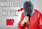 WHAT DOES HE EVEN DO? imgflip.com