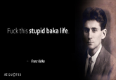 F--- this stupid baka life. AZ QUOTES Franz Kafka