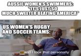 AUSSIE WOMEN'S SWIMMERS: "IT'S JUST SO MUCH SWEETER BEATING AMERICA" US WOMEN'S RUGBY AND SOCCER TEAMS: ...and I took that personally imgflip.com