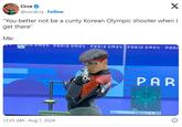 Circe @vocalcry Follow X "You better not be a cunty Korean Olympic shooter when I get there" Me: 141 2024 PARIS 2024 PARIS 2024 PARIS 2024 PARI 12:25 AM - Aug 1, 2024 BEEE BB PAR 10.5 20.4 8 7 8 7 CHOE D. F KOR