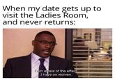 When my date gets up to visit the Ladies Room, and never returns: 0 I am aware of the effect I have on women.