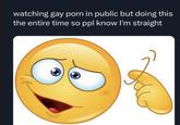 watching gay p--- in public but doing this the entire time so ppl know I'm straight