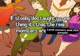 Never trust em' 7:2 If scooby doo taught us one thing, it's that the real monsters are Land owners and rich people