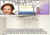 JK Rowling Black Mold Theory That girl is so cute, I wonder what she's listening to... YOU'VE GOT TO GET EVEN MORE TRANSPHOBIC JOANNE O