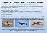 STOP CALLING FOR CLOSE AIR SUPPORT PLANES WERE NOT MEANT TO SHOOT AT THE GROUND YEARS OF R&D yet NO REAL WORLD USE FOUND for destroying friendly infantry collumns Need to destroy an armored target a mile away? We have a tool for that: It's called "ARTILLERY" "Yes please get my JTAC to call in a 9-LINE for CAS! We have a FRIENDLY WARTHOG in the SKY" - statements dreamed up by the utterly deranged LOOK at what the Air Force has been demanding your respect for all this time, with all the guns and planes we have built for them (These are REAL CAS aircraft, thought up by REAL aerospace engineers): ?????? ???????? ?????????? "Hello I would like bombs dropped danger close to my infantry please" They have played us for absolute fools