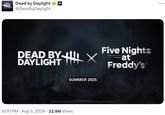 Dead by Daylight → @DeadbyDaylight DEAD BY I DAYLIGHT Five Nights at Freddy's SUMMER 2025 6:00 PM - Aug 5, 2024 22.9M Views
