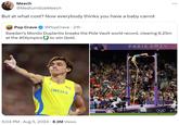 But at what cost? Now everybody thinks you have a baby carrot Meech @Medium SizeMeech But at what cost? Now everybody thinks you have a baby carrot POP CRAVE Pop Crave @PopCrave - 21h Sweden's Mondo Duplantis breaks the Pole Vault world record, clearing 6.25m at the #Olympics to win Gold. 888 SWEDEN 5:04 PM • Aug 5, 2024 8.2M Views PARK PARIS 2024