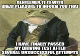 GENTLEMEN, IT IS WITH GREAT PLEASURE TO INFORM YOU THAT I HAVE FINALLY PASSED MY DRIVING TEST AFTER SEVERAL UNSUCCESSFUL ATTEMPTS imgflip.com