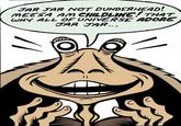 JAR JAR NOT DUNDERHEAD! MEESA AM CHILDLIKE! THAT WHY ALL OF UNIVERSE ADORE JAR JAR... " C