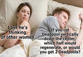 I bet he's thinking of other women If you cut Deadpool vertically down the center, which half would regenerate, or would you get 2 Deadpools? imgflip.com