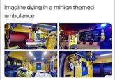 Imagine dying in a minion themed ambulance AL AMBULANCE